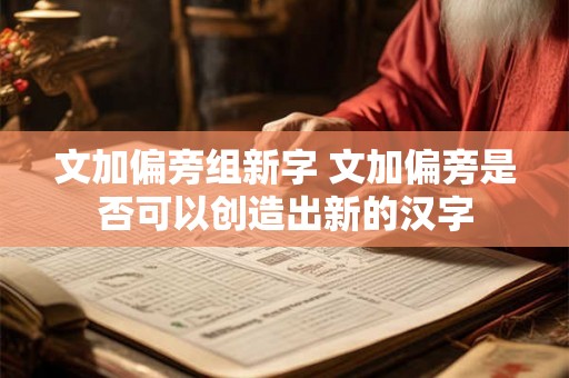 文加偏旁组新字 文加偏旁是否可以创造出新的汉字