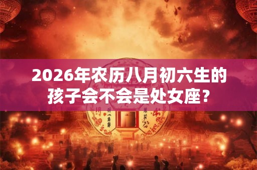 2026年农历八月初六生的孩子会不会是处女座？