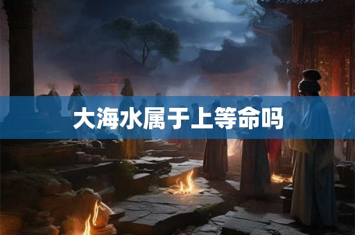 大海水属于上等命吗