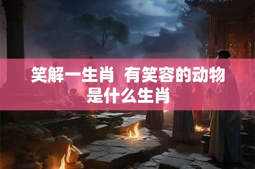 笑解一生肖  有笑容的动物是什么生肖