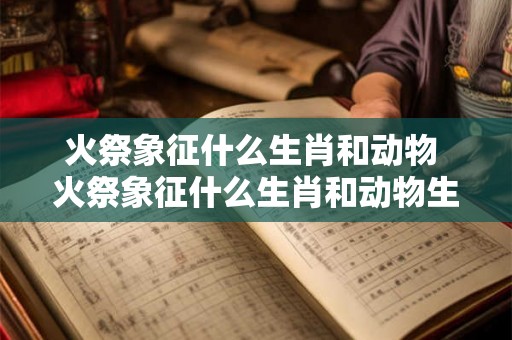 火祭象征什么生肖和动物 火祭象征什么生肖和动物生肖