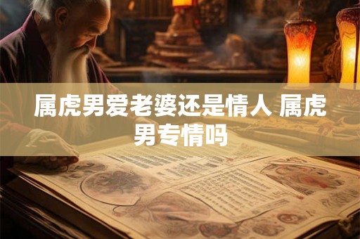 属虎男爱老婆还是情人 属虎男专情吗