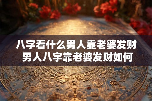 八字看什么男人靠老婆发财 男人八字靠老婆发财如何看