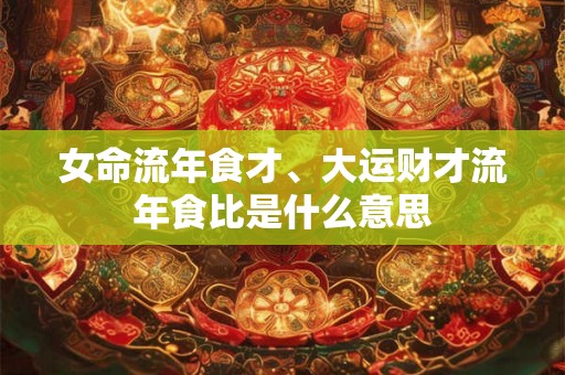 女命流年食才、大运财才流年食比是什么意思