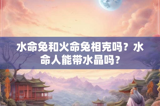 水命兔和火命兔相克吗？水命人能带水晶吗？