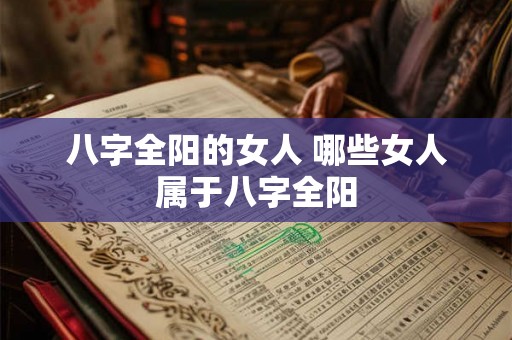 八字全阳的女人 哪些女人属于八字全阳 八字全阳的女人 哪些女人属于八字全阳