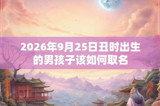 2026年9月25日丑时出生的男孩子该如何取名