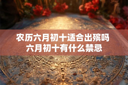 农历六月初十适合出殡吗 六月初十有什么禁忌