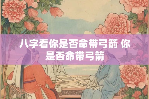 八字看你是否命带弓箭 你是否命带弓箭
