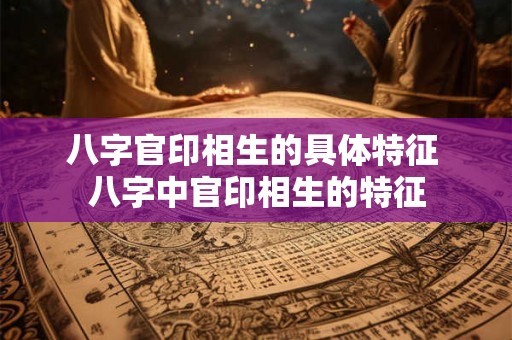 八字官印相生的具体特征 八字中官印相生的特征 八字官印相生的具体特征 八字中官印相生的特征