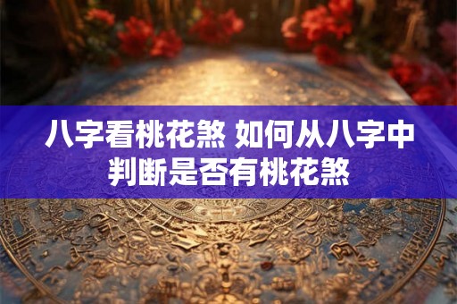 八字看桃花煞 如何从八字中判断是否有桃花煞 八字看桃花煞 如何从八字中判断是否有桃花煞
