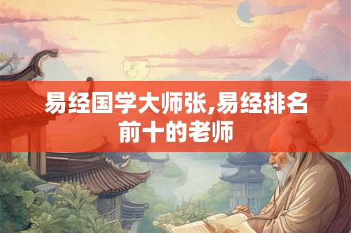 易经国学大师张,易经排名前十的老师