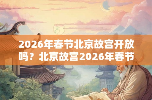 2026年春节北京故宫开放吗？北京故宫2026年春节开放时间？