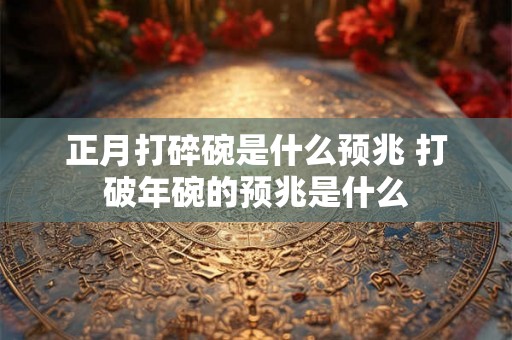 正月打碎碗是什么预兆 打破年碗的预兆是什么