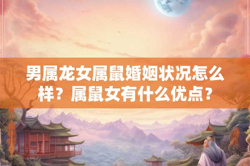 男属龙女属鼠婚姻状况怎么样？属鼠女有什么优点？