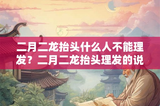 二月二龙抬头什么人不能理发？二月二龙抬头理发的说法？