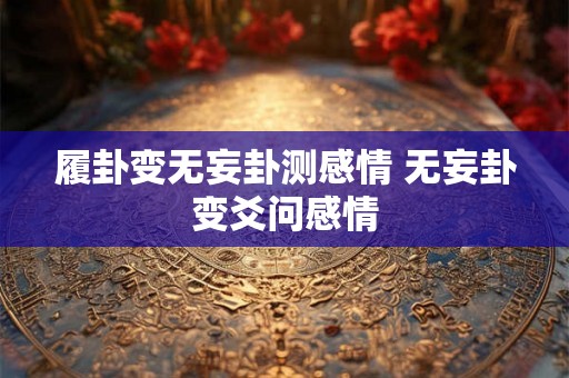 履卦变无妄卦测感情 无妄卦变爻问感情 履卦变无妄卦测感情 无妄卦变爻问感情