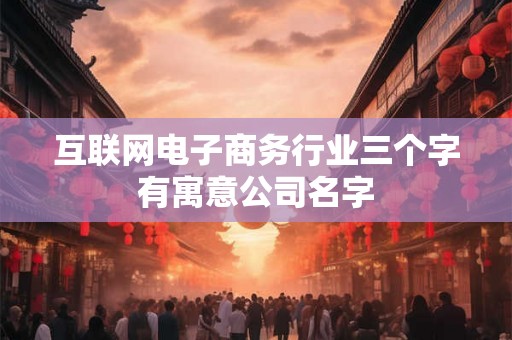 互联网电子商务行业三个字有寓意公司名字