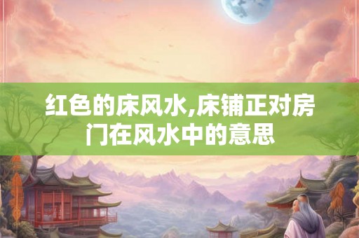 红色的床风水,床铺正对房门在风水中的意思 红色的床风水,床铺正对房门在风水中的意思