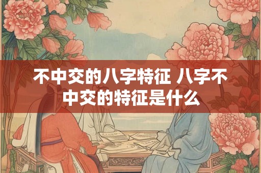 不中交的八字特征 八字不中交的特征是什么 不中交的八字特征 八字不中交的特征是什么