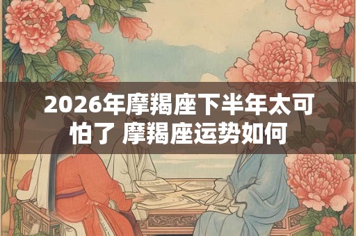 2026年摩羯座下半年太可怕了 摩羯座运势如何