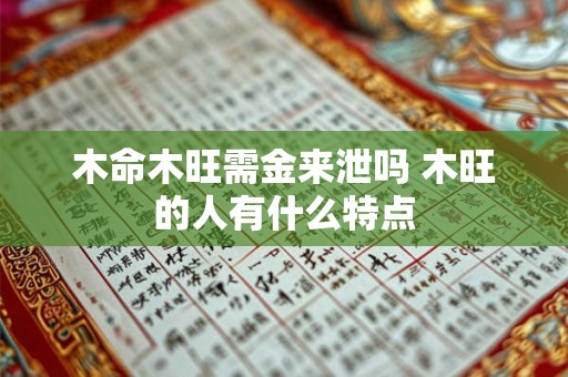 木命木旺需金来泄吗 木旺的人有什么特点 木命木旺需金来泄吗 木旺的人有什么特点