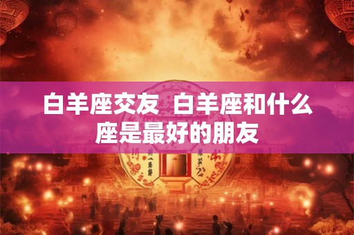 白羊座交友  白羊座和什么座是最好的朋友