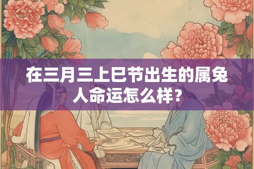 在三月三上巳节出生的属兔人命运怎么样？