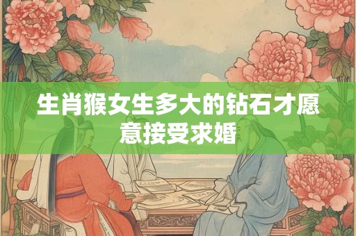 生肖猴女生多大的钻石才愿意接受求婚 生肖猴女生多大的钻石才愿意接受求婚