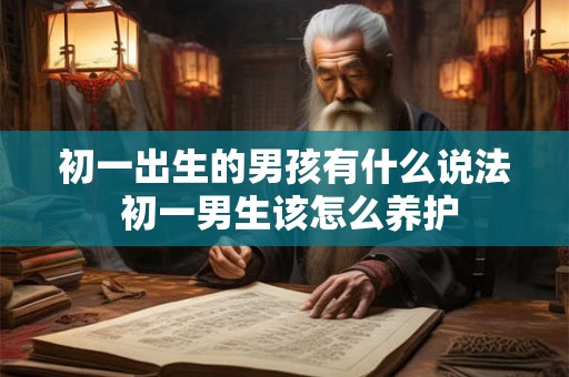 初一出生的男孩有什么说法 初一男生该怎么养护