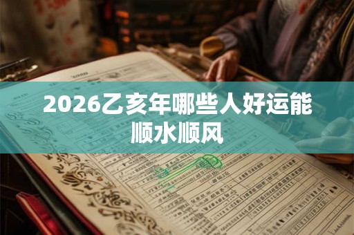 2026乙亥年哪些人好运能顺水顺风