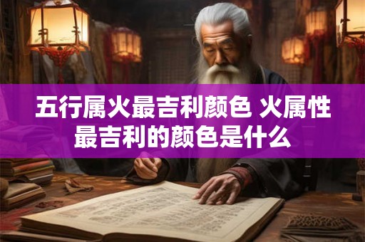五行属火最吉利颜色 火属性最吉利的颜色是什么
