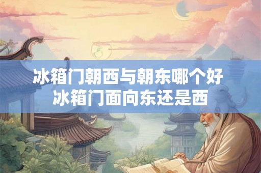 冰箱门朝西与朝东哪个好 冰箱门面向东还是西