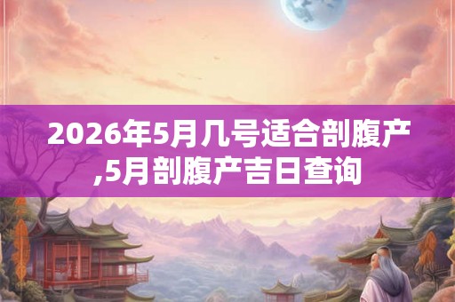 2026年5月几号适合剖腹产,5月剖腹产吉日查询