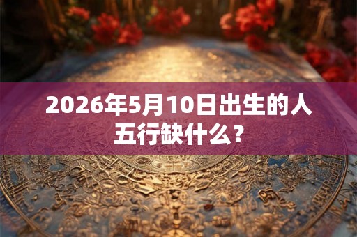 2026年5月10日出生的人五行缺什么？