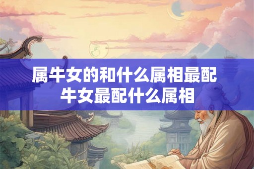 属牛女的和什么属相最配 牛女最配什么属相