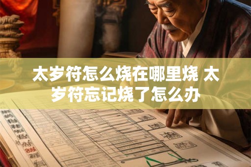 太岁符怎么烧在哪里烧 太岁符忘记烧了怎么办 太岁符怎么烧在哪里烧 太岁符忘记烧了怎么办