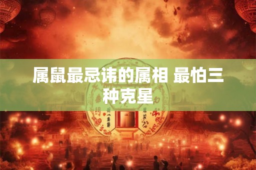 属鼠最忌讳的属相 最怕三种克星