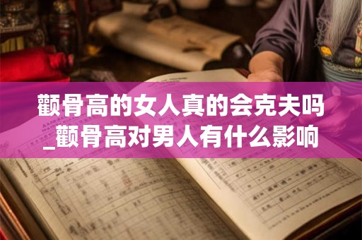 颧骨高的女人真的会克夫吗_颧骨高对男人有什么影响