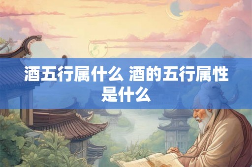 酒五行属什么 酒的五行属性是什么