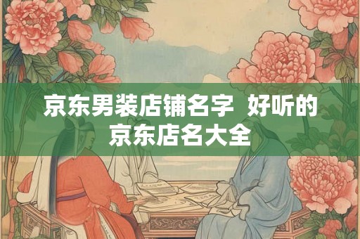 京东男装店铺名字  好听的京东店名大全