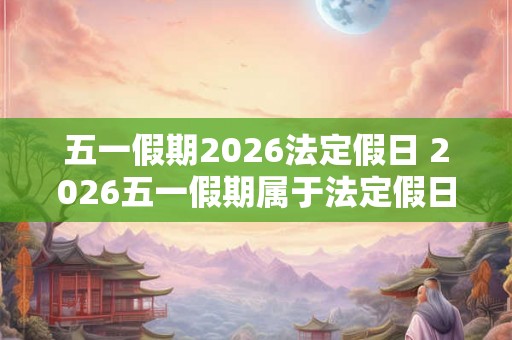 五一假期2026法定假日 2026五一假期属于法定假日吗