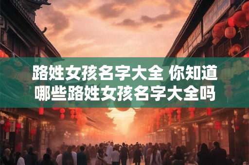 路姓女孩名字大全 你知道哪些路姓女孩名字大全吗