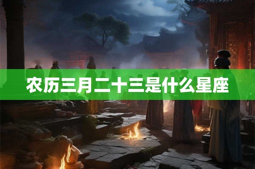 农历三月二十三是什么星座