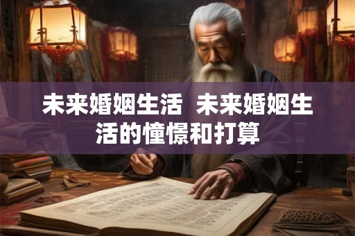 未来婚姻生活  未来婚姻生活的憧憬和打算