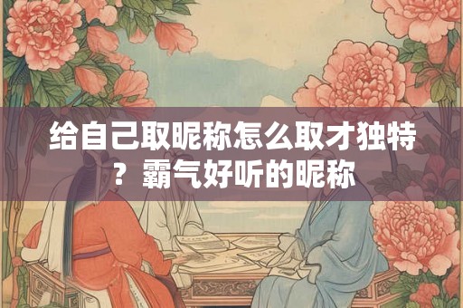 给自己取昵称怎么取才独特？霸气好听的昵称