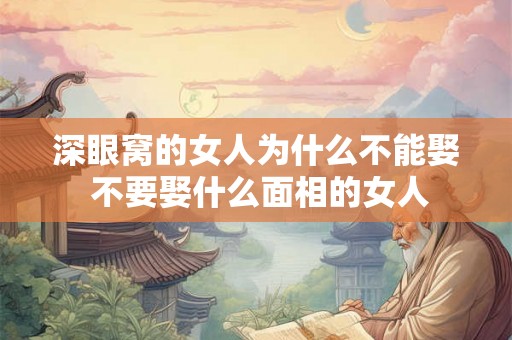深眼窝的女人为什么不能娶 不要娶什么面相的女人