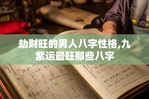劫财旺的男人八字性格,九紫运最旺那些八字 劫财旺的男人八字性格,九紫运最旺那些八字