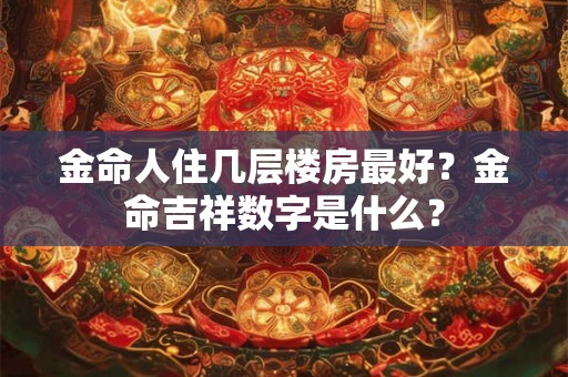 金命人住几层楼房最好？金命吉祥数字是什么？