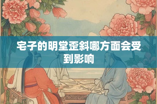 宅子的明堂歪斜哪方面会受到影响